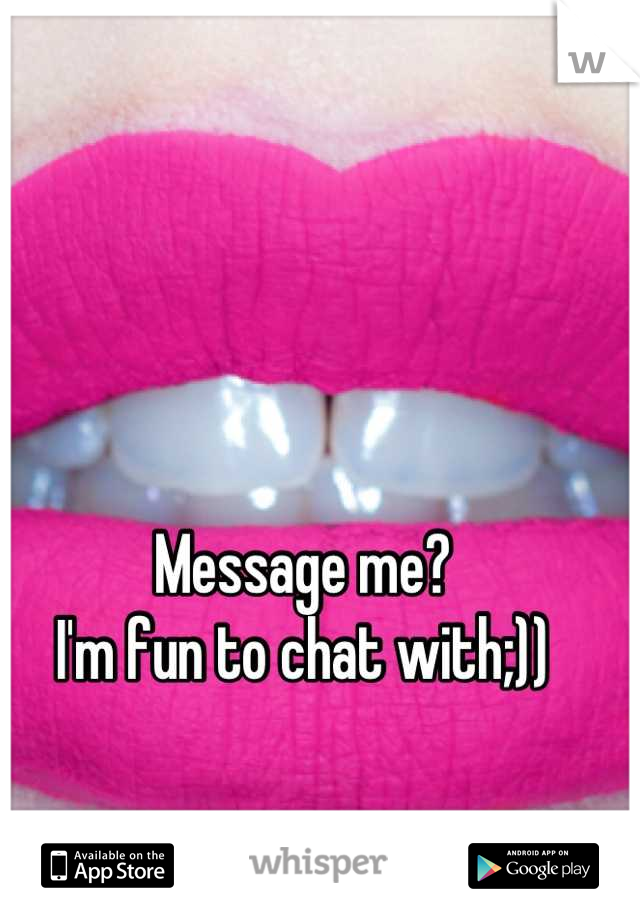 Message me?
I'm fun to chat with;))