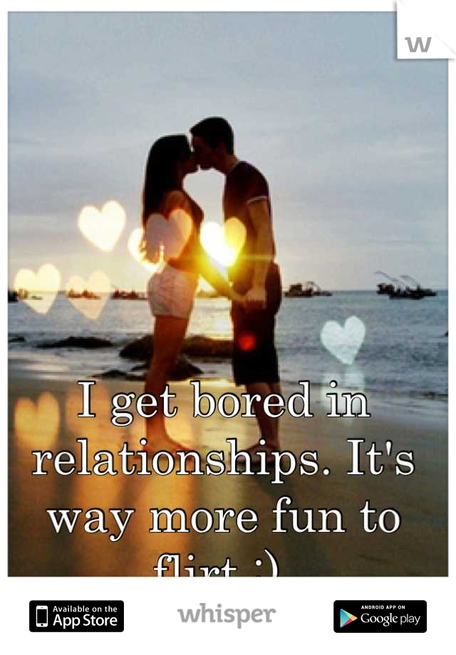 I get bored in relationships. It's way more fun to flirt ;) 