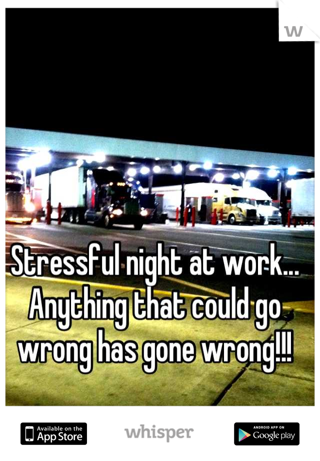 Stressful night at work... Anything that could go wrong has gone wrong!!!