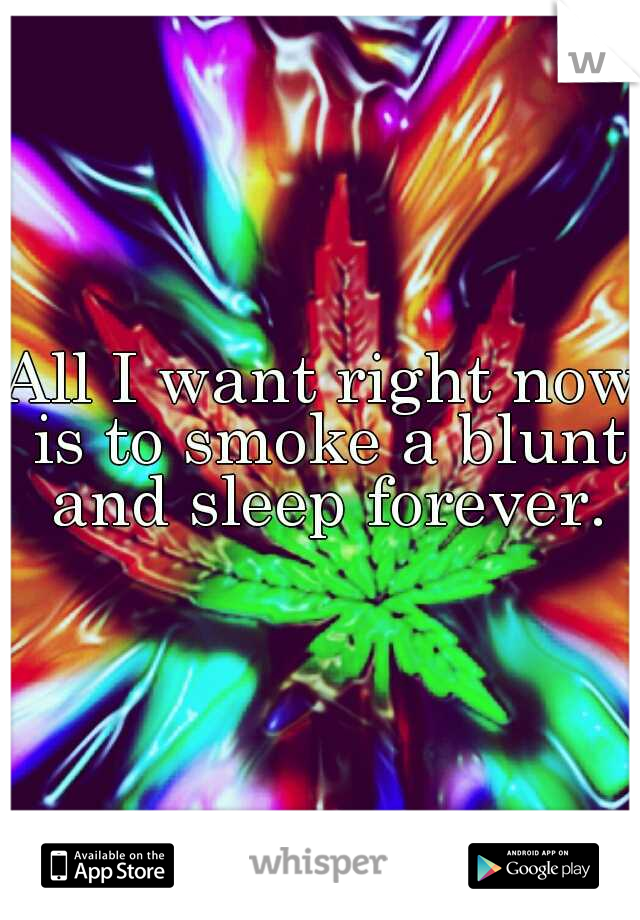 All I want right now is to smoke a blunt and sleep forever.