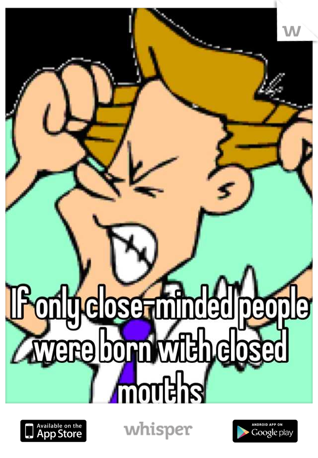 If only close-minded people were born with closed mouths