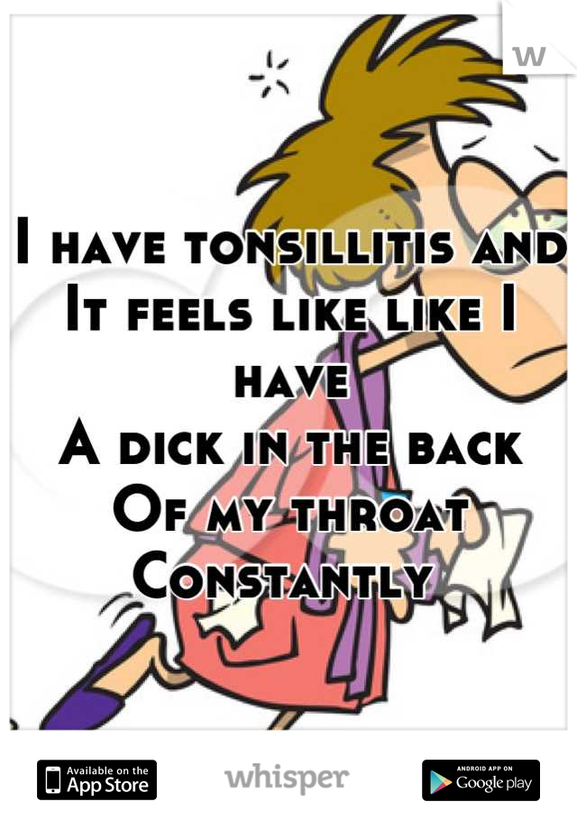 I have tonsillitis and 
It feels like like I have 
A dick in the back 
Of my throat 
Constantly 