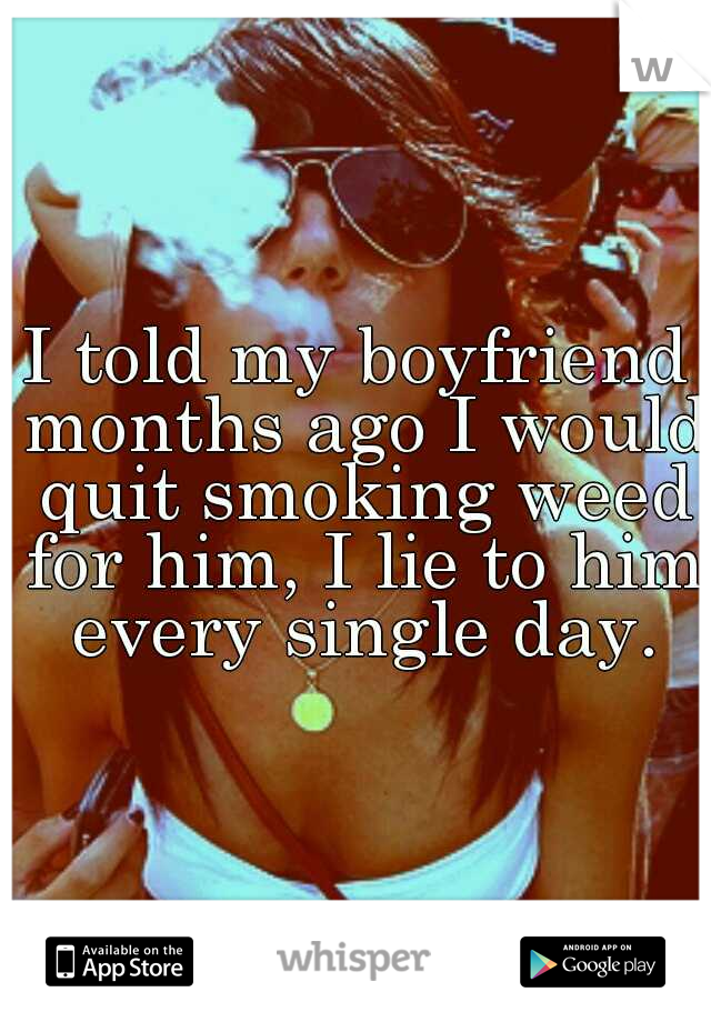 I told my boyfriend months ago I would quit smoking weed for him, I lie to him every single day.