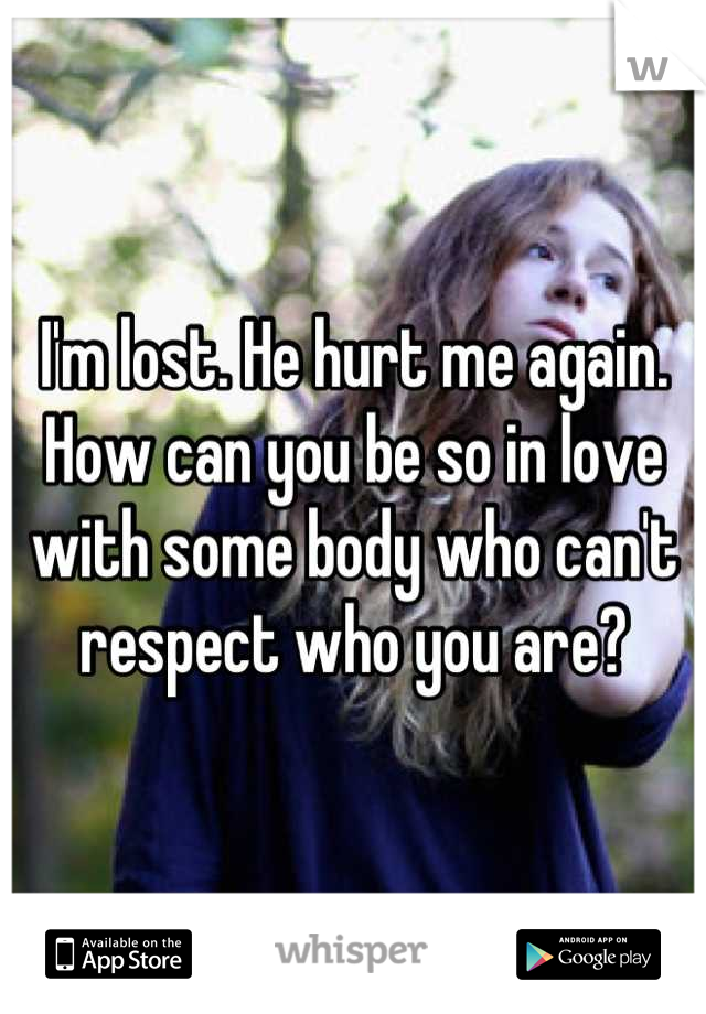 I'm lost. He hurt me again. How can you be so in love with some body who can't respect who you are?