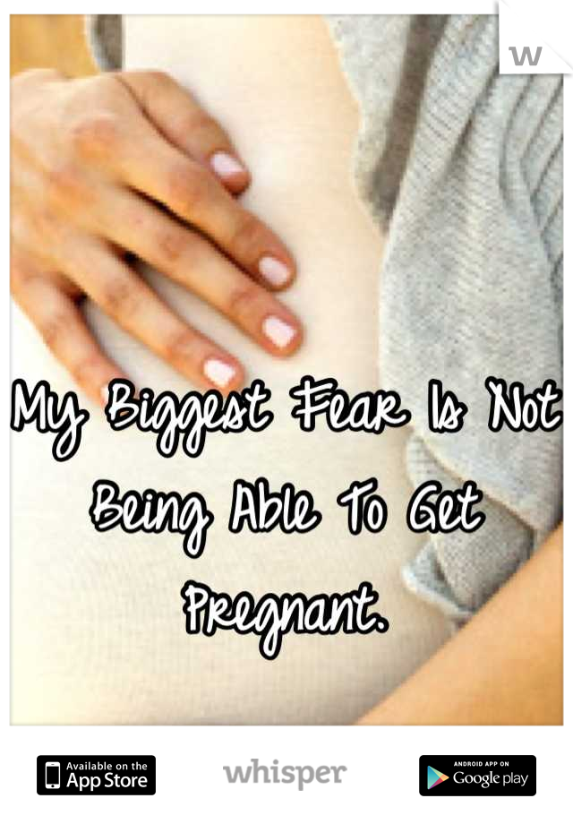 My Biggest Fear Is Not Being Able To Get Pregnant.