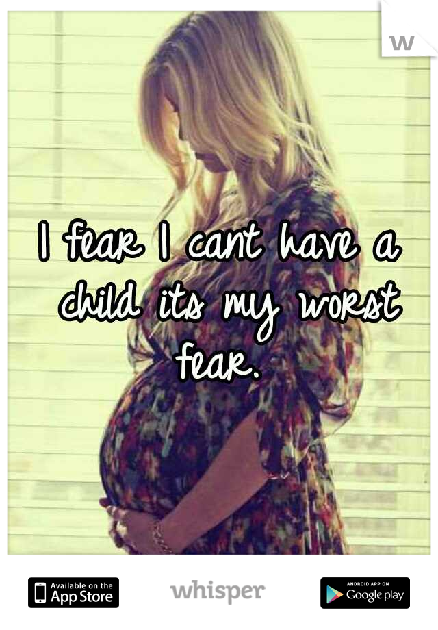 I fear I cant have a child its my worst fear. 