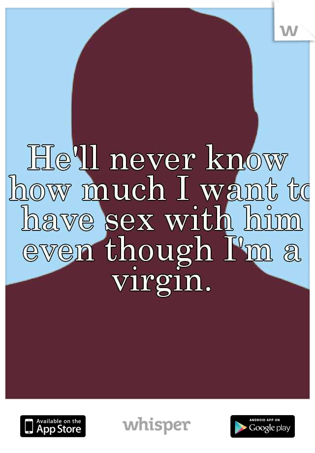 He'll never know how much I want to have sex with him even though I'm a virgin.