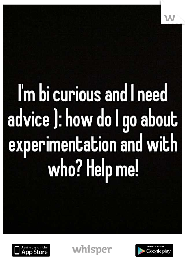 I'm bi curious and I need advice ): how do I go about experimentation and with who? Help me!