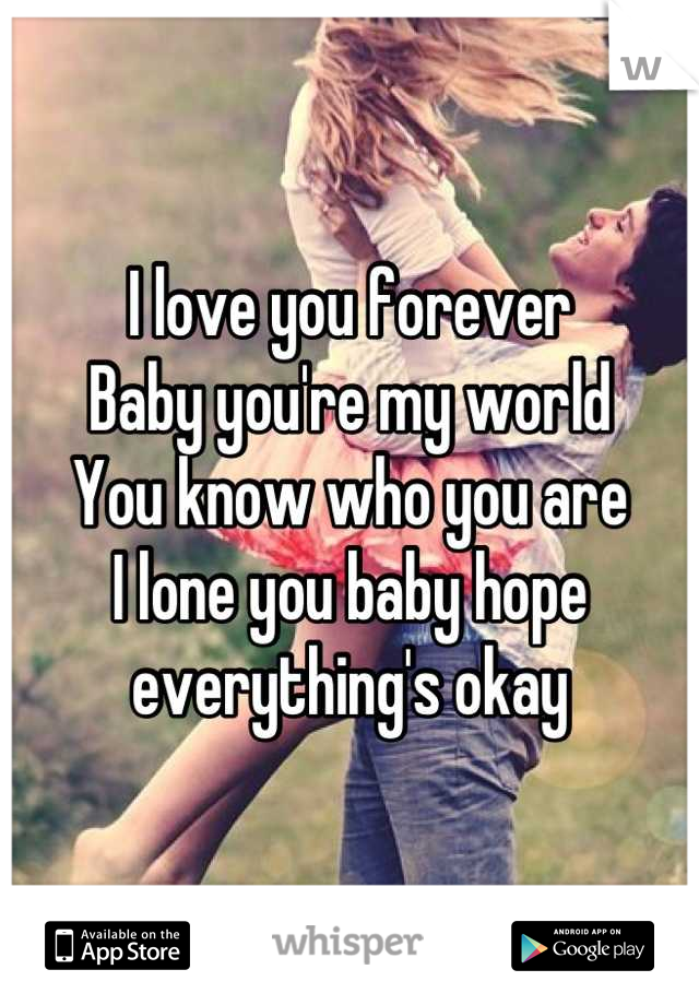 I love you forever 
Baby you're my world 
You know who you are 
I lone you baby hope everything's okay