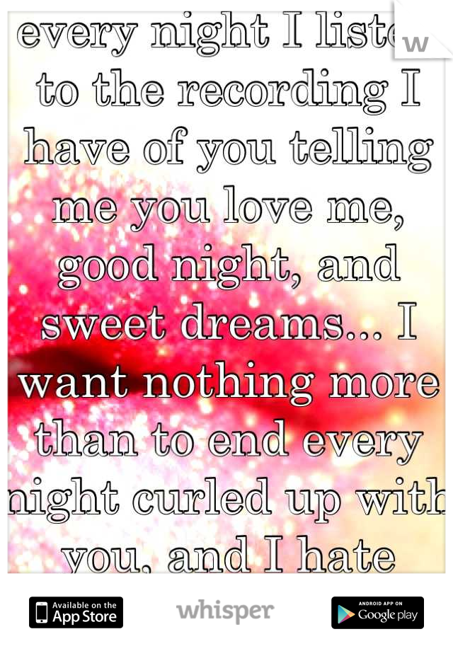 every night I listen to the recording I have of you telling me you love me, good night, and sweet dreams... I want nothing more than to end every night curled up with you, and I hate snuggling.