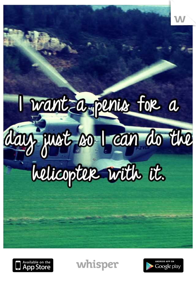 I want a penis for a day just so I can do the helicopter with it.