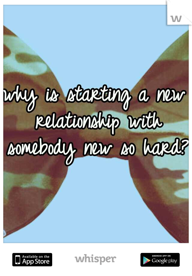 why is starting a new relationship with somebody new so hard??