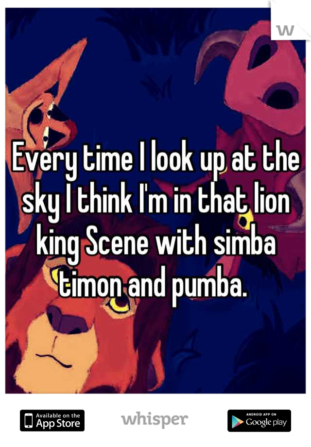 Every time I look up at the sky I think I'm in that lion king Scene with simba timon and pumba. 