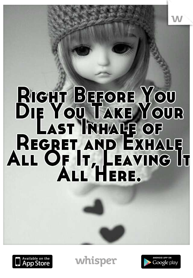 Right Before You Die You Take Your Last Inhale of Regret and Exhale All Of It, Leaving It All Here.