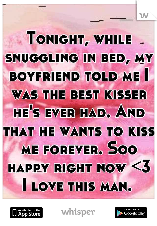 Tonight, while snuggling in bed, my boyfriend told me I was the best kisser he's ever had. And that he wants to kiss me forever. Soo happy right now <3
I love this man. 