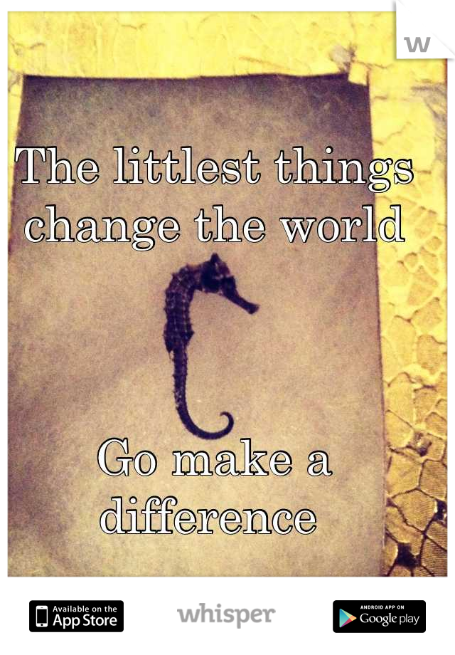 The littlest things
change the world



Go make a difference 