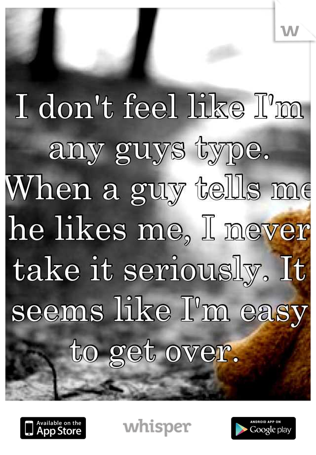 I don't feel like I'm any guys type. When a guy tells me he likes me, I never take it seriously. It seems like I'm easy to get over. 