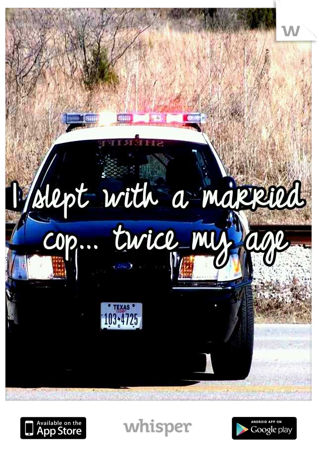 I slept with a married cop... twice my age