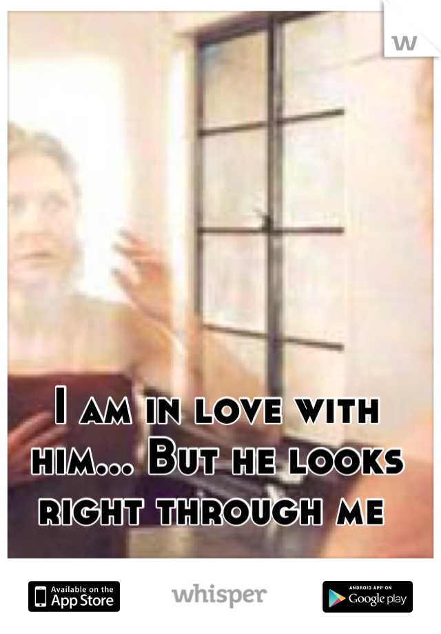 I am in love with him... But he looks right through me 