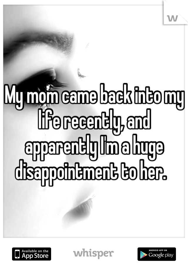 My mom came back into my life recently, and apparently I'm a huge disappointment to her.  