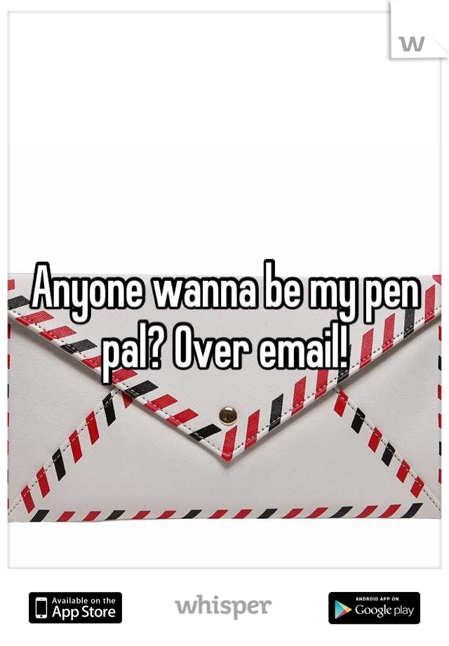 Anyone wanna be my pen pal? Over email!