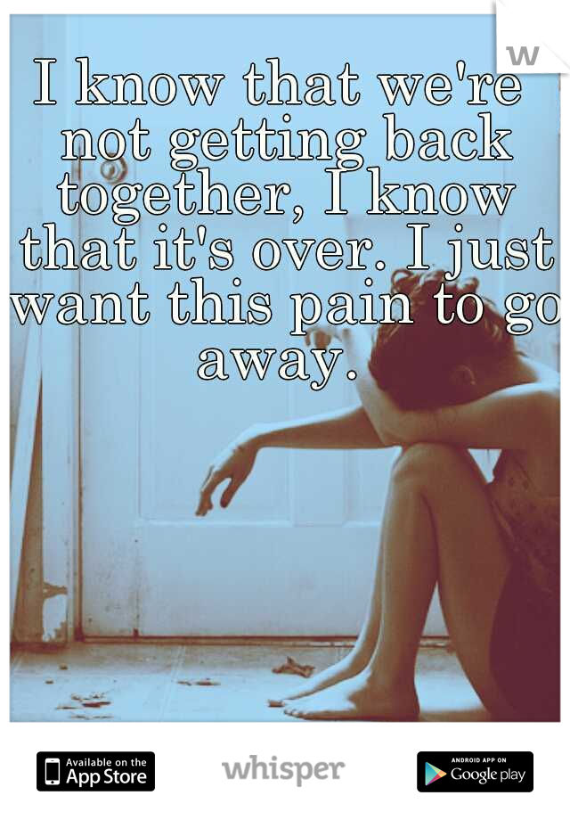 I know that we're not getting back together, I know that it's over. I just want this pain to go away. 