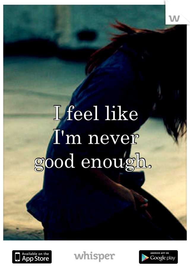 I feel like
I'm never
good enough. 