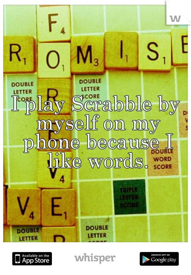 I play Scrabble by myself on my phone because I like words.