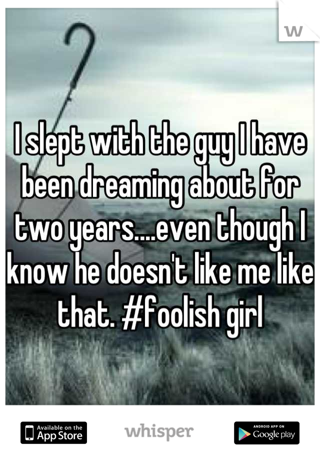 I slept with the guy I have been dreaming about for two years....even though I know he doesn't like me like that. #foolish girl