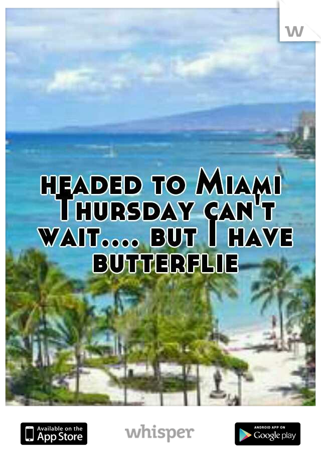 headed to Miami Thursday can't wait.... but I have butterflies