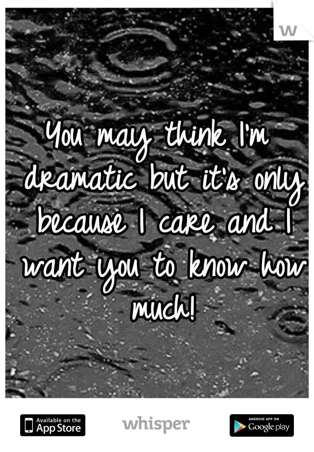 You may think I'm dramatic but it's only because I care and I want you to know how much!