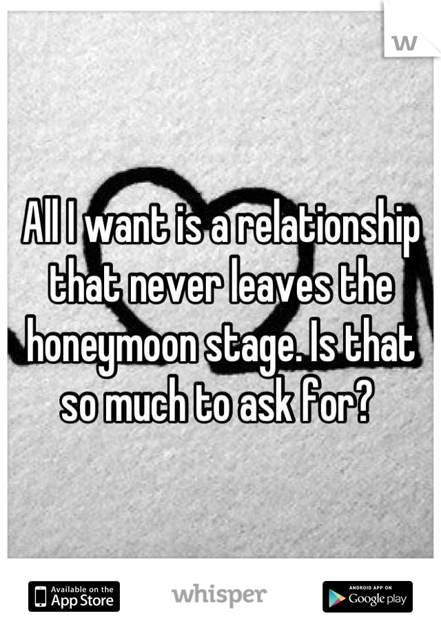 All I want is a relationship that never leaves the honeymoon stage. Is that so much to ask for? 