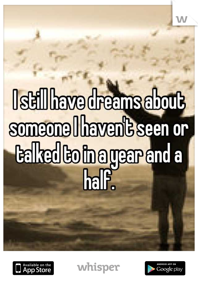 I still have dreams about someone I haven't seen or talked to in a year and a half.