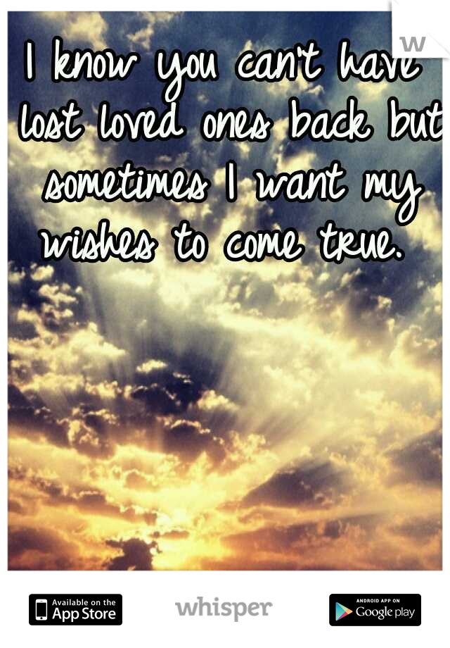 I know you can't have lost loved ones back but sometimes I want my wishes to come true. 