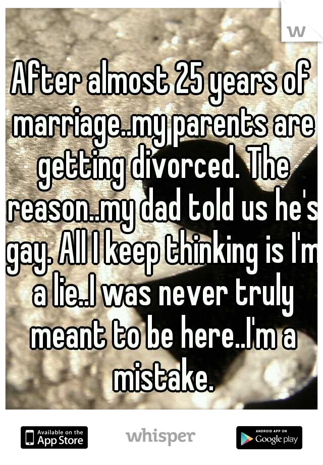 After almost 25 years of marriage..my parents are getting divorced. The reason..my dad told us he's gay. All I keep thinking is I'm a lie..I was never truly meant to be here..I'm a mistake.