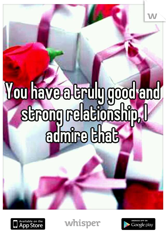 You have a truly good and strong relationship, I admire that 