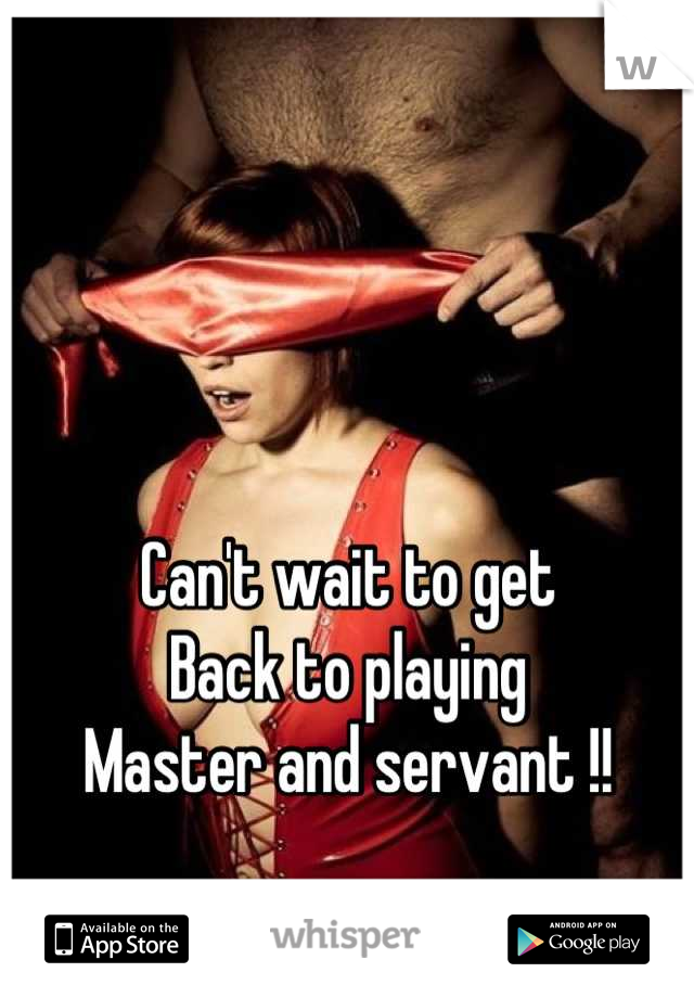 Can't wait to get 
Back to playing 
Master and servant !!