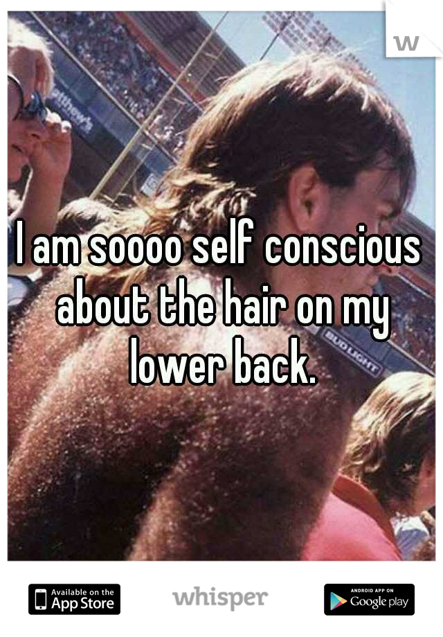 I am soooo self conscious about the hair on my lower back.