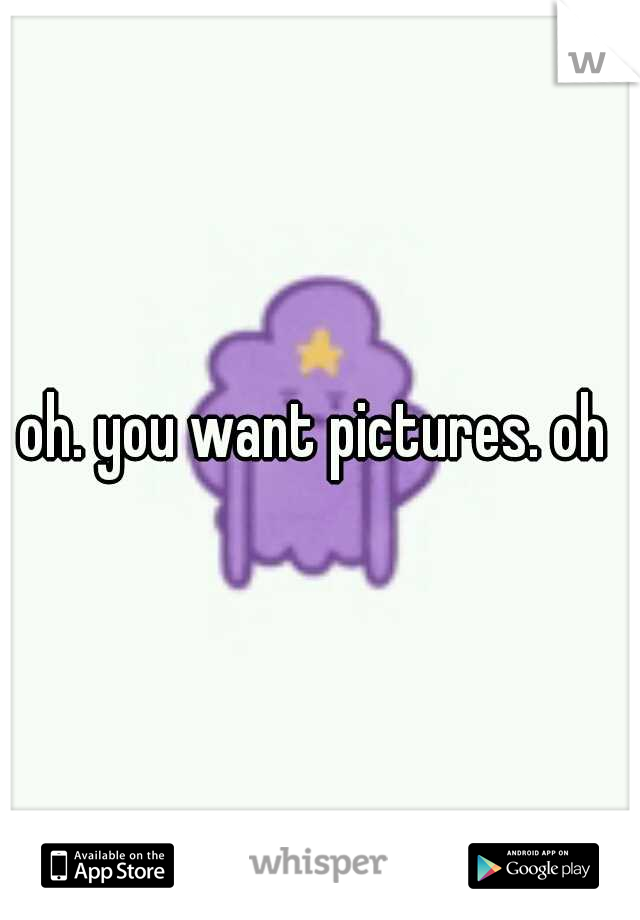 oh. you want pictures. oh 