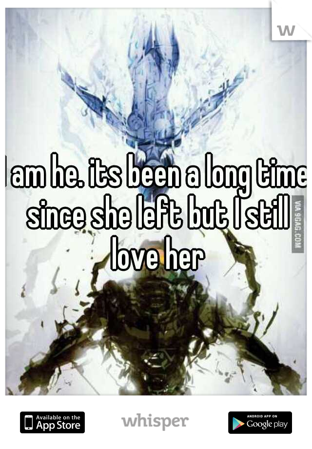 I am he. its been a long time since she left but I still love her