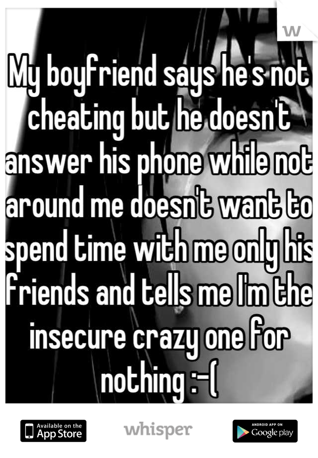 My boyfriend says he's not cheating but he doesn't answer his phone while not around me doesn't want to spend time with me only his friends and tells me I'm the insecure crazy one for nothing :-(