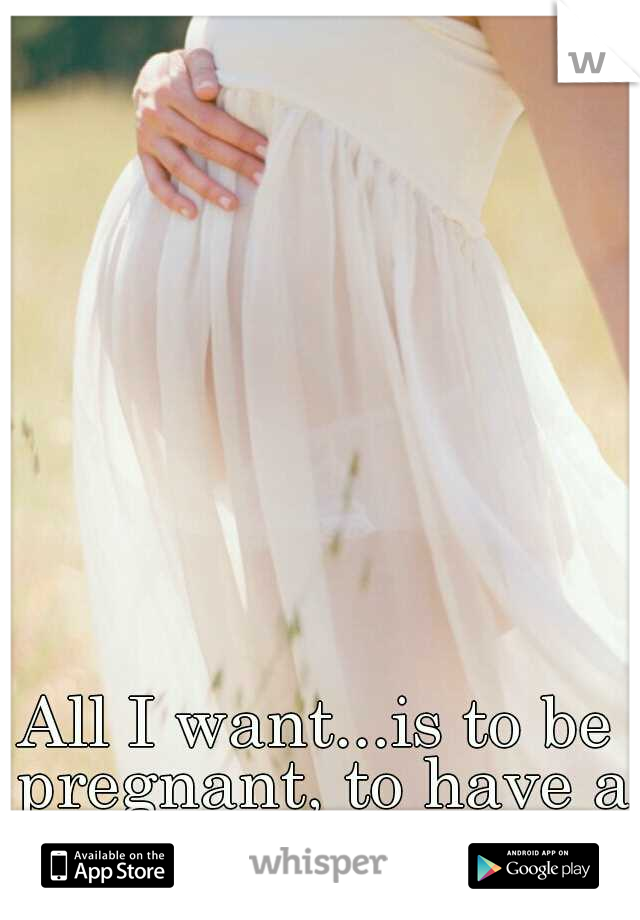 All I want...is to be pregnant, to have a baby, to be mother.