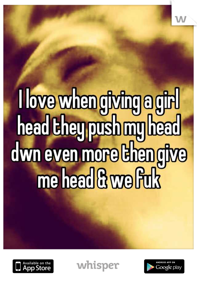 I love when giving a girl head they push my head dwn even more then give me head & we fuk