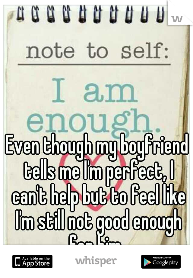 Even though my boyfriend tells me I'm perfect, I can't help but to feel like I'm still not good enough for him. 