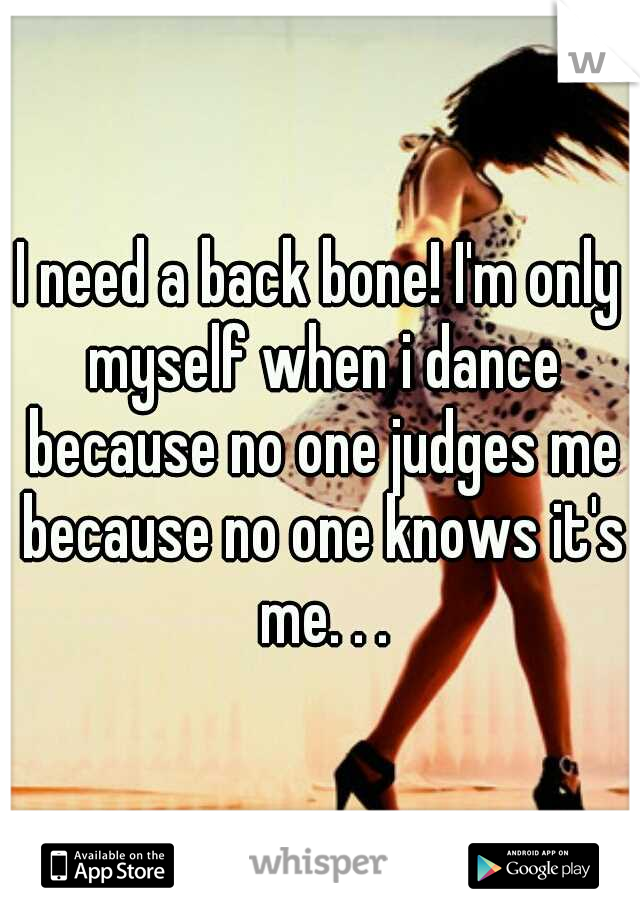 I need a back bone! I'm only myself when i dance because no one judges me because no one knows it's me. . .