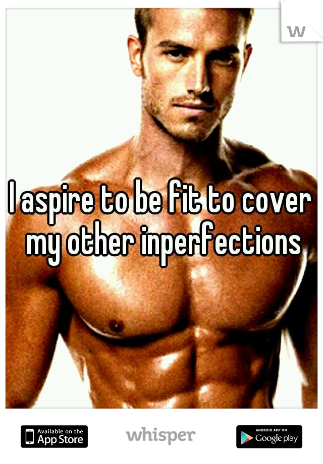 I aspire to be fit to cover my other inperfections