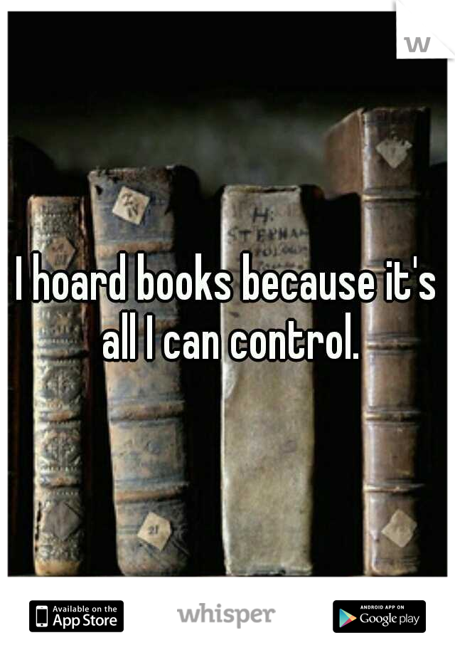 I hoard books because it's all I can control.