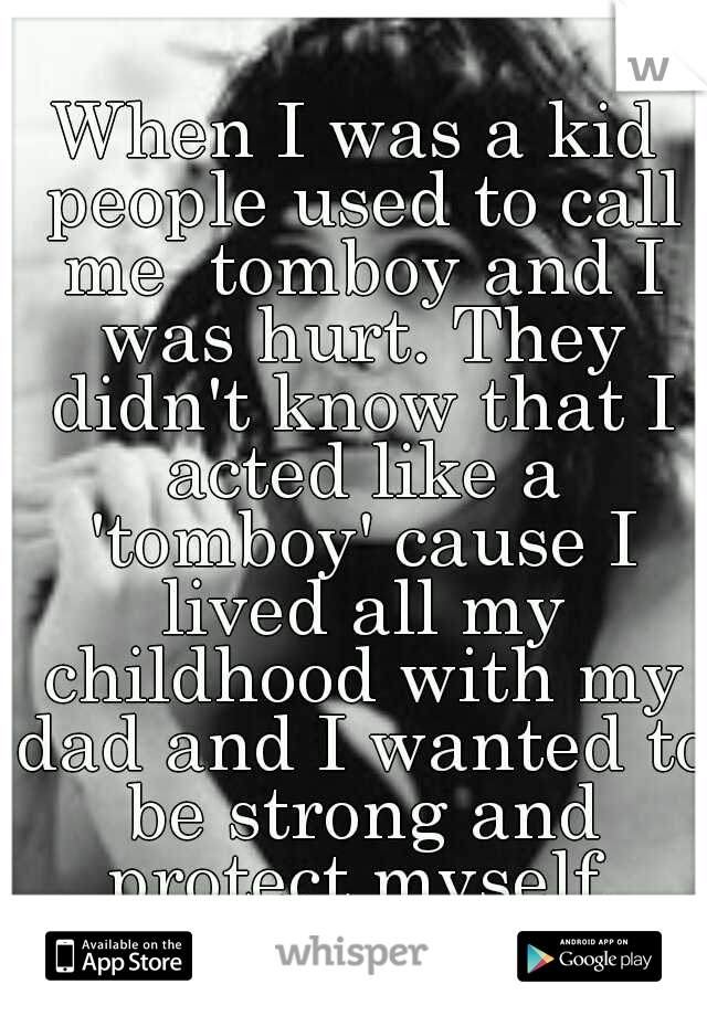 When I was a kid people used to call me  tomboy and I was hurt. They didn't know that I acted like a 'tomboy' cause I lived all my childhood with my dad and I wanted to be strong and protect myself.