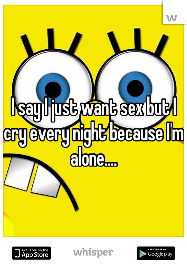 I say I just want sex but I cry every night because I'm alone....