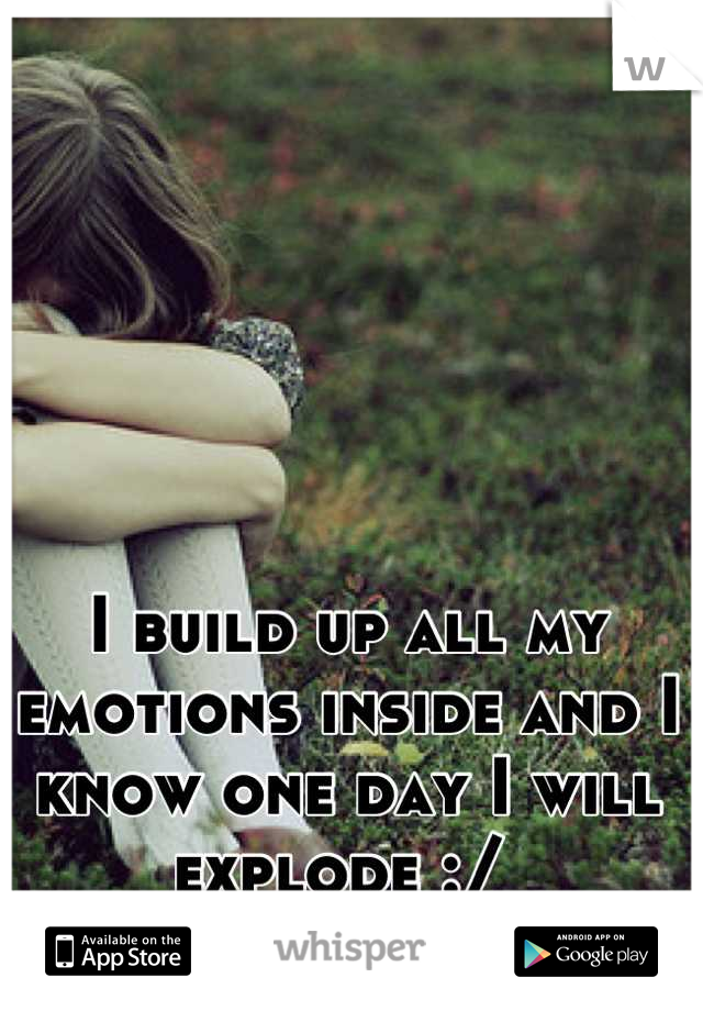 I build up all my emotions inside and I know one day I will explode :/ 